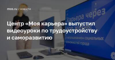 Центр «Моя карьера» выпустил видеоуроки по трудоустройству и саморазвитию - mos.ru - Москва