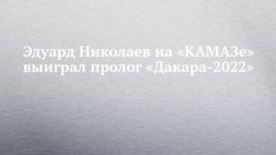Эдуард Николаев на «КАМАЗе» выиграл пролог «Дакара-2022»