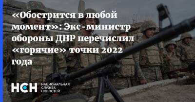 «Обострится в любой момент»: Экс-министр обороны ДНР перечислил «горячие» точки 2022 года