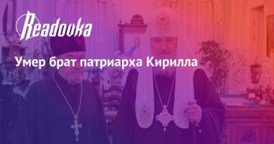 патриарх Кирилл - Умер брат патриарха Кирилла - readovka.news - Москва - Санкт-Петербург