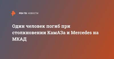 Один человек погиб при столкновении КамАЗа и Mercedes на МКАД - ren.tv - Москва - Москва
