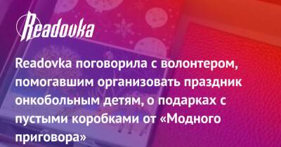 Readovka поговорила с волонтером, помогавшим организовать праздник онкобольным детям, о подарках с пустыми коробками от «Модного приговора»