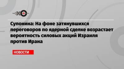 Супонина: На фоне затянувшихся переговоров по ядерной сделке возрастает вероятность силовых акций Израиля против Ирана