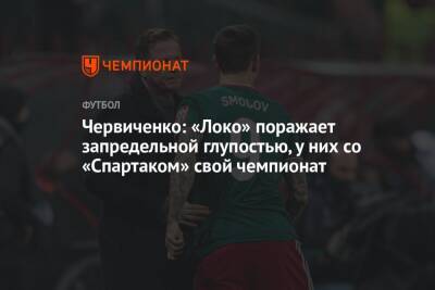 Червиченко: «Локо» поражает запредельной глупостью, у них со «Спартаком» свой чемпионат