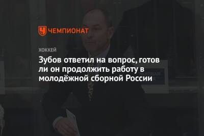 Зубов ответил на вопрос, готов ли он продолжить работу в молодёжной сборной России