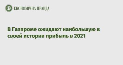 В Газпроме ожидают наибольшую в своей истории прибыль в 2021