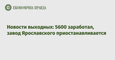 Новости выходных: 5600 заработал, завод Ярославского приостанавливается