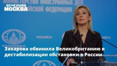 Захарова обвинила Великобританию в дестабилизации обстановки в России