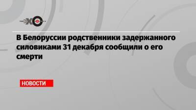 В Белоруссии родственники задержанного силовиками 31 декабря сообщили о его смерти