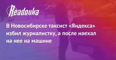 В Новосибирске таксист «Яндекса» избил журналистку, а после наехал на нее на машине - readovka.news - Новосибирск - Новосибирск