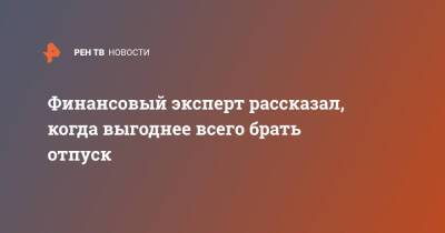 Эдуард Матвеев - Финансовый эксперт рассказал, когда выгоднее всего брать отпуск - ren.tv - Россия