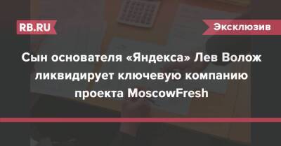 Сын основателя «Яндекса» Лев Волож ликвидирует ключевую компанию проекта MoscowFresh