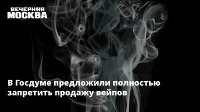 В Госдуме предложили полностью запретить продажу вейпов