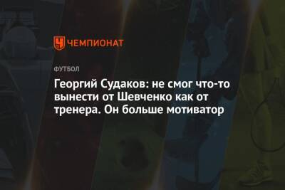 Георгий Судаков: не смог что-то вынести от Шевченко как от тренера. Он больше мотиватор