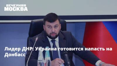 Лидер ДНР: Украина готовится напасть на Донбасс
