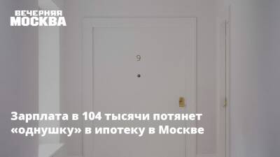 Зарплата в 104 тысячи потянет «однушку» в ипотеку в Москве