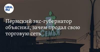 Пермский экс-губернатор объяснил, зачем продал свою торговую сеть - ura.news - Пермь - Пермский край