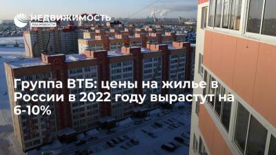 Группа ВТБ: цены на жилье в России в 2022 году вырастут на 6-10%