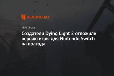 Создатели Dying Light 2 отложили версию игры для Nintendo Switch на полгода