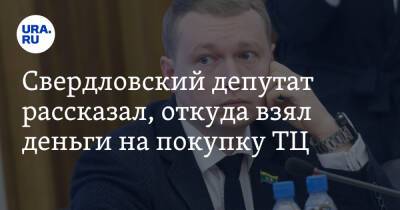 Свердловский депутат рассказал, откуда взял деньги на покупку ТЦ