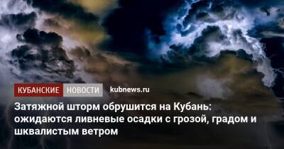 Затяжной шторм обрушится на Кубань: ожидаются ливневые осадки с грозой, градом и шквалистым ветром