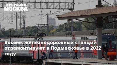 Восемь железнодорожных станций отремонтируют в Подмосковье в 2022 году - vm.ru - Московская обл.