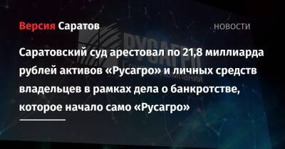 Саратовский суд арестовал по 21,8 миллиарда рублей активов «Русагро» и личных средств владельцев в рамках дела о банкротстве, которое начало само «Русагро»