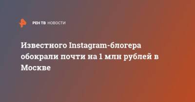 Известного Instagram-блогера обокрали почти на 1 млн рублей в Москве