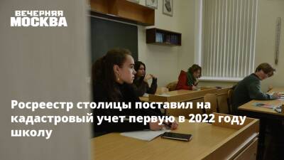 Росреестр столицы поставил на кадастровый учет первую в 2022 году школу