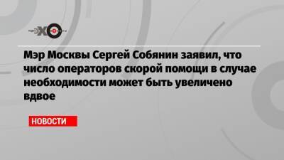 Мэр Москвы Сергей Собянин заявил, что число операторов скорой помощи в случае необходимости может быть увеличено вдвое