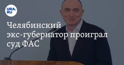 Челябинский экс-губернатор проиграл суд ФАС