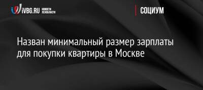 Назван минимальный размер зарплаты для покупки квартиры в Москве