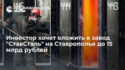 Инвестор планирует вложить в завод "СтавСталь" на Ставрополье до 15 млрд рублей