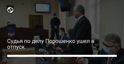 Судья по делу Порошенко ушел в отпуск после оглашения меры пресечения