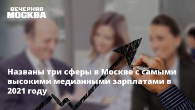 Названы три сферы в Москве с самыми высокими медианными зарплатами в 2021 году