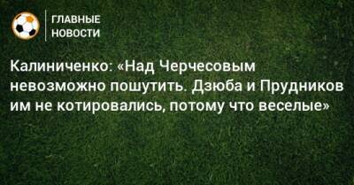 Калиниченко: «Над Черчесовым невозможно пошутить. Дзюба и Прудников им не котировались, потому что веселые»