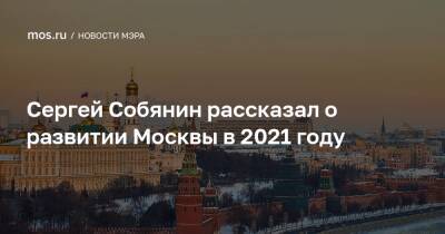 Сергей Собянин рассказал о развитии Москвы в 2021 году