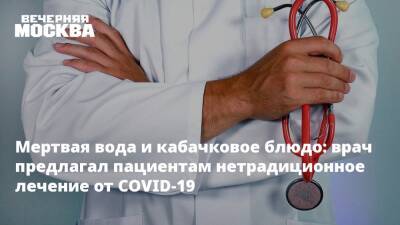 Мертвая вода и кабачковое блюдо: врач предлагал пациентам нетрадиционное лечение от COVID-19 - vm.ru - респ. Хакасия