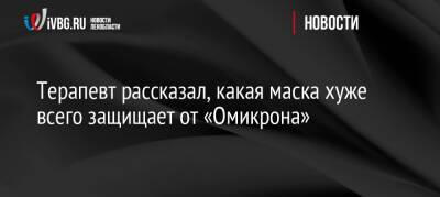 Алексей Водовозов - Терапевт рассказал, какая маска хуже всего защищает от «Омикрона» - ivbg.ru - Россия - Украина