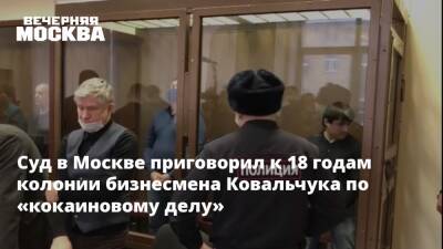Суд в Москве приговорил к 18 годам колонии бизнесмена Ковальчука по «кокаиновому делу»