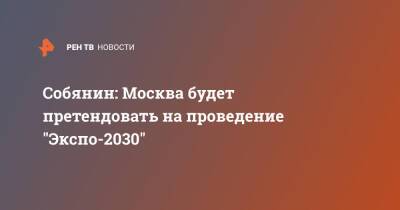 Собянин: Москва будет претендовать на проведение "Экспо-2030"