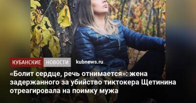 «Болит сердце, речь отнимается»: жена задержанного за убийство тиктокера Щетинина отреагировала на поимку мужа