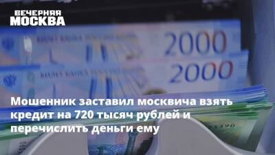 Мошенник заставил москвича взять кредит на 720 тысяч рублей и перечислить деньги ему