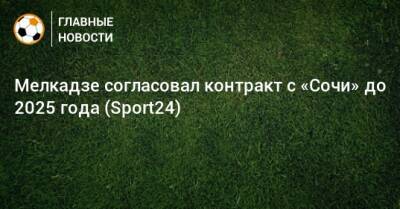 Мелкадзе согласовал контракт с «Сочи» до 2025 года (Sport24)