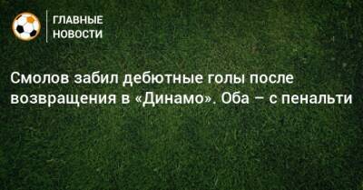 Смолов забил дебютные голы после возвращения в «Динамо». Оба – с пенальти