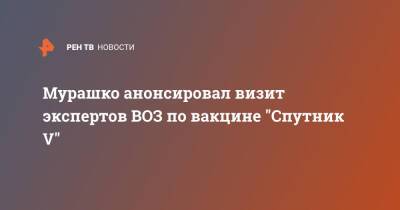 Мурашко анонсировал визит экспертов ВОЗ по вакцине "Спутник V"