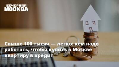 Свыше 100 тысяч — легко: кем надо работать, чтобы купить в Москве квартиру в кредит