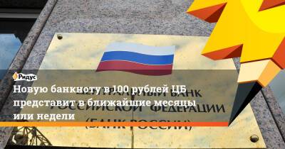 Новую банкноту в 100 рублей ЦБ представит в ближайшие месяцы или недели