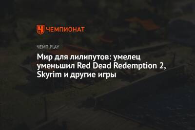 Мир для лилипутов: умелец уменьшил Red Dead Redemption 2, Skyrim и другие игры