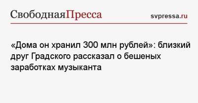 «Дома он хранил 300 млн рублей»: близкий друг Градского рассказал о бешеных заработках музыканта